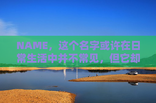 NAME,这个名字或许在日常生活中并不常见,但它却在某些领域里扮演着重要的角色。今天,让我们一起来探索这个名字背后的故事和意义